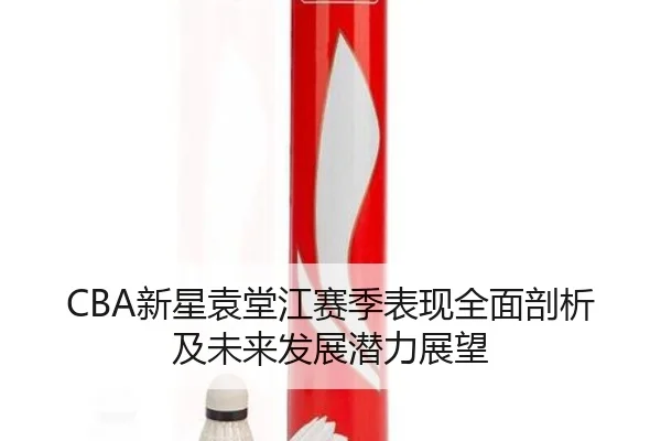 CBA新星袁堂江赛季表现全面剖析及未来发展潜力展望